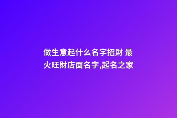 做生意起什么名字招財 最火旺財店面名字,起名之家